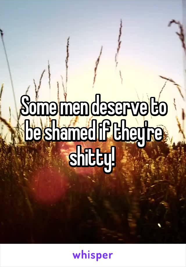 Some men deserve to be shamed if they're shitty! 