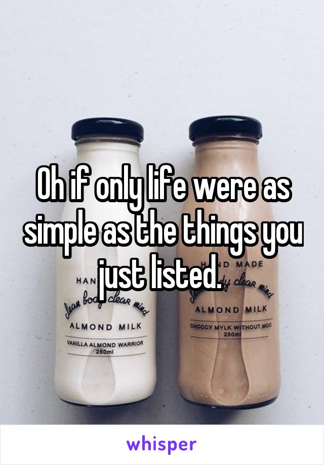 Oh if only life were as simple as the things you just listed. 