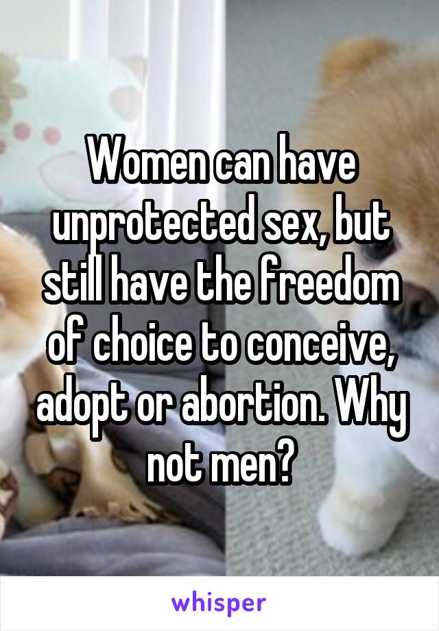 Women can have unprotected sex, but still have the freedom of choice to conceive, adopt or abortion. Why not men?