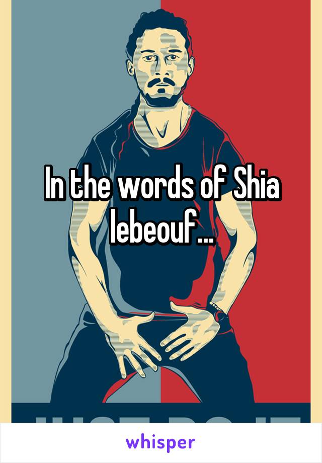 In the words of Shia lebeouf...
