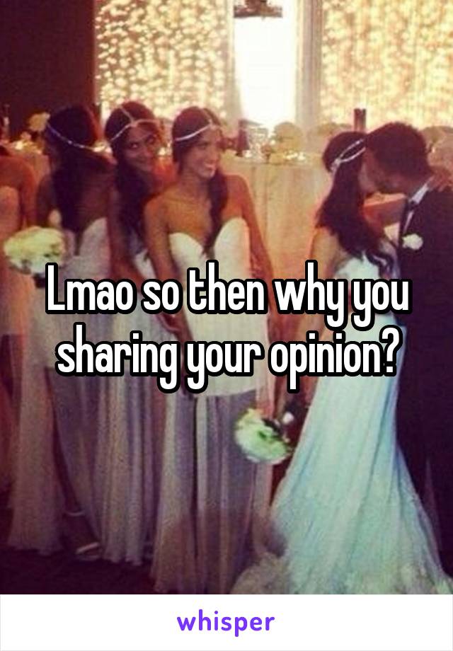 Lmao so then why you sharing your opinion?