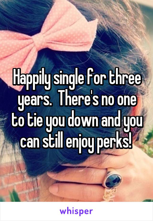 Happily single for three years.  There's no one to tie you down and you can still enjoy perks! 