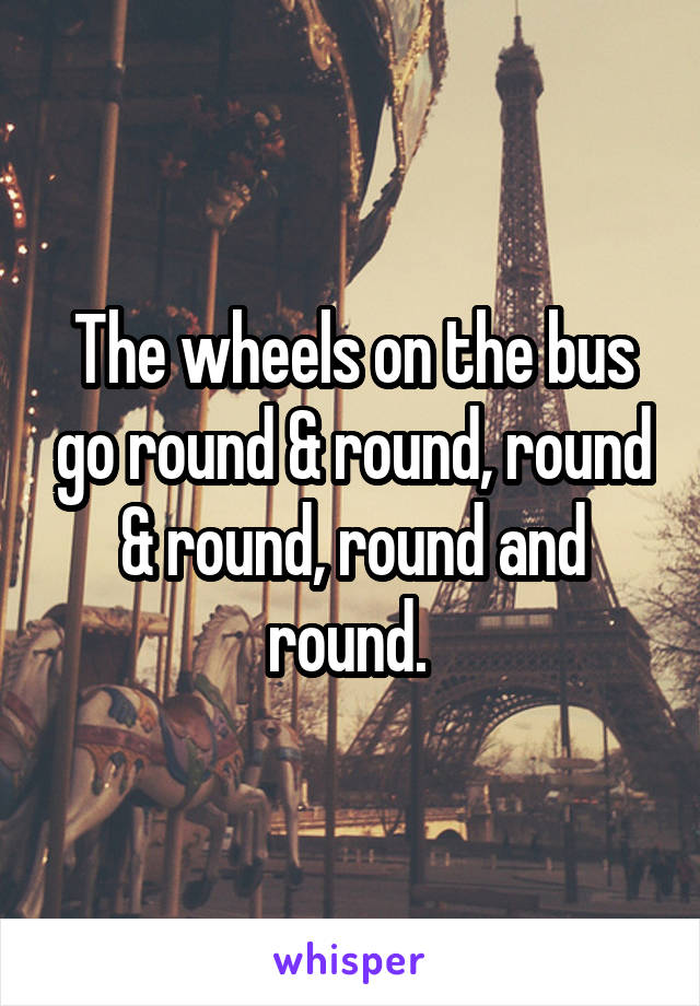 The wheels on the bus go round & round, round & round, round and round. 