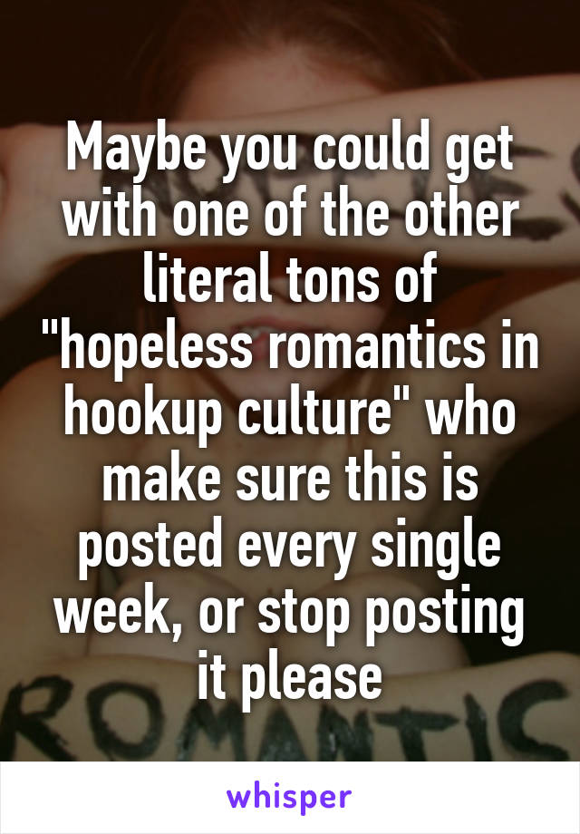 Maybe you could get with one of the other literal tons of "hopeless romantics in hookup culture" who make sure this is posted every single week, or stop posting it please