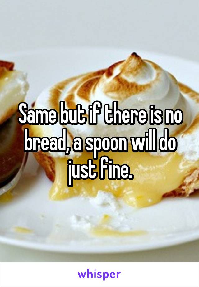 Same but if there is no bread, a spoon will do just fine.