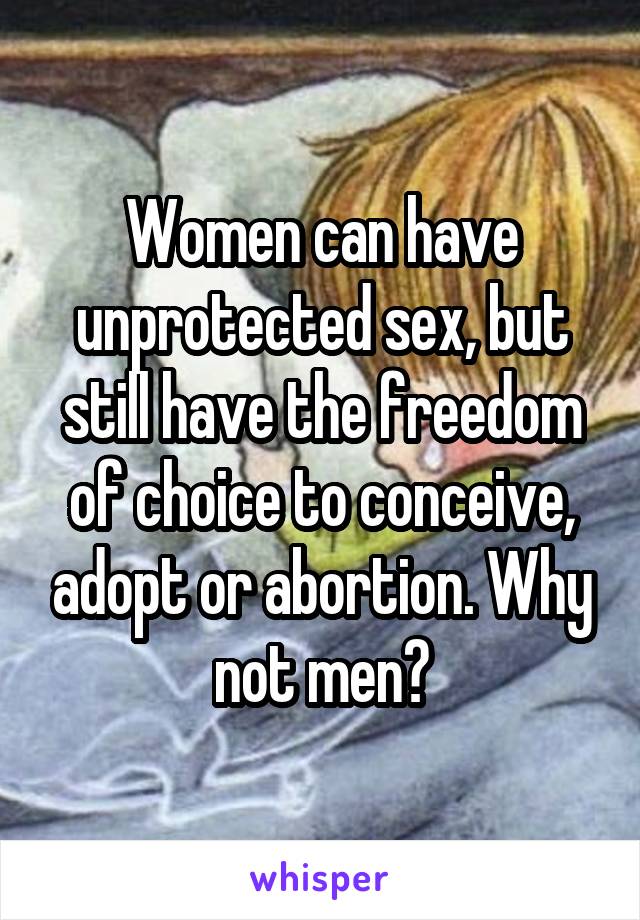 Women can have unprotected sex, but still have the freedom of choice to conceive, adopt or abortion. Why not men?