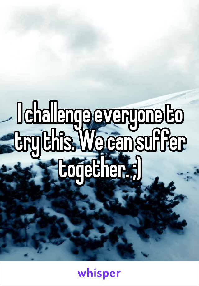 I challenge everyone to try this. We can suffer together. ;)