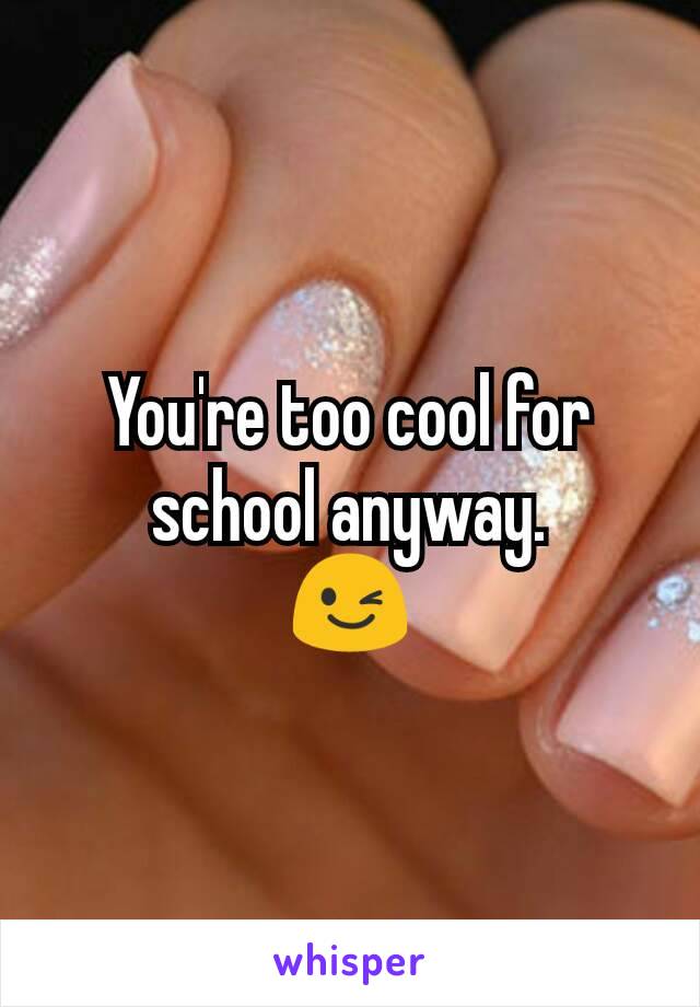 You're too cool for school anyway.
😉