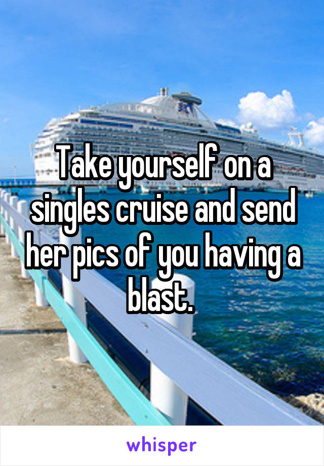 Take yourself on a singles cruise and send her pics of you having a blast. 