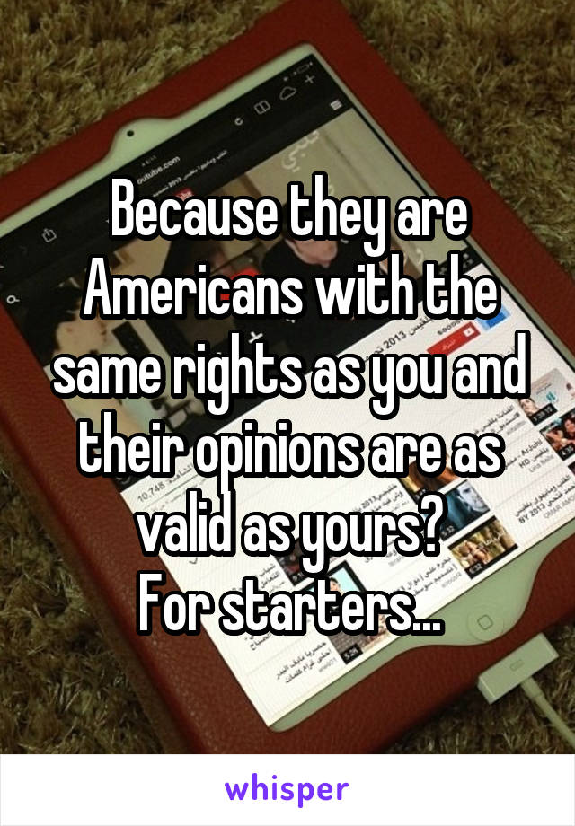 Because they are Americans with the same rights as you and their opinions are as valid as yours?
For starters...