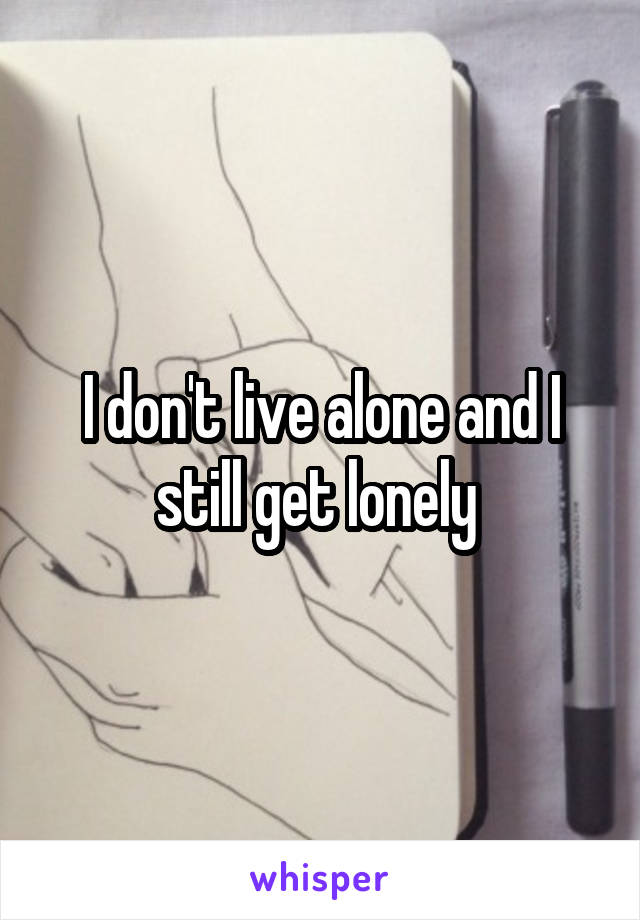 I don't live alone and I still get lonely 