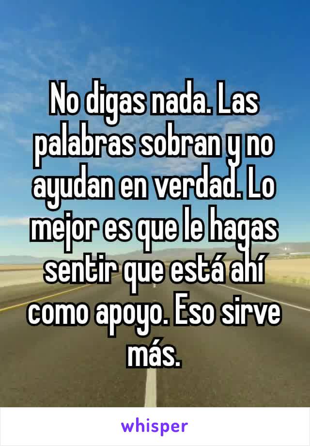 No digas nada. Las palabras sobran y no ayudan en verdad. Lo mejor es que le hagas sentir que está ahí como apoyo. Eso sirve más.