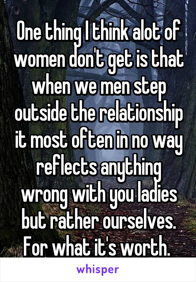 One thing I think alot of women don't get is that when we men step outside the relationship it most often in no way reflects anything wrong with you ladies but rather ourselves. For what it's worth. 