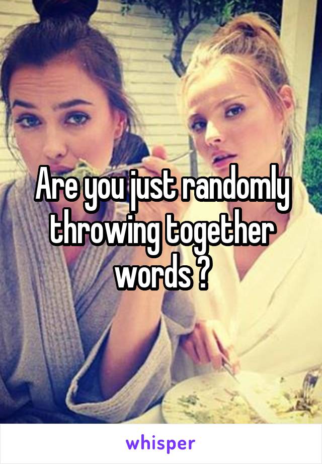 Are you just randomly throwing together words ?