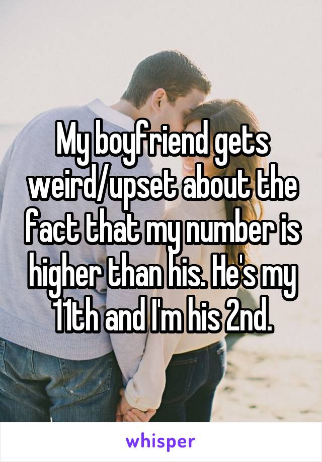 My boyfriend gets weird/upset about the fact that my number is higher than his. He's my 11th and I'm his 2nd.