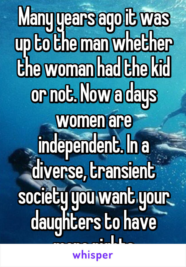 Many years ago it was up to the man whether the woman had the kid or not. Now a days women are independent. In a diverse, transient society you want your daughters to have more rights