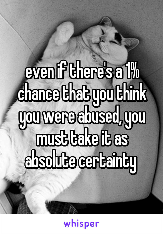 even if there's a 1% chance that you think you were abused, you must take it as absolute certainty 