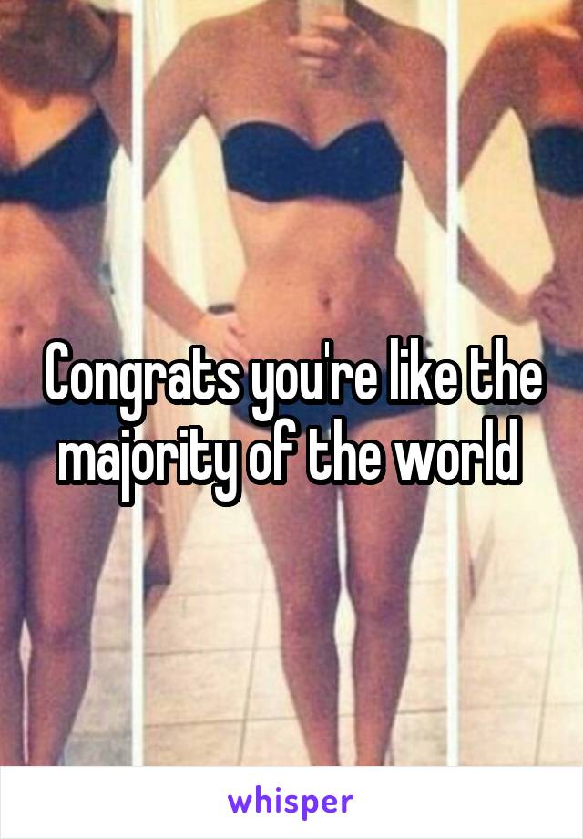 Congrats you're like the majority of the world 