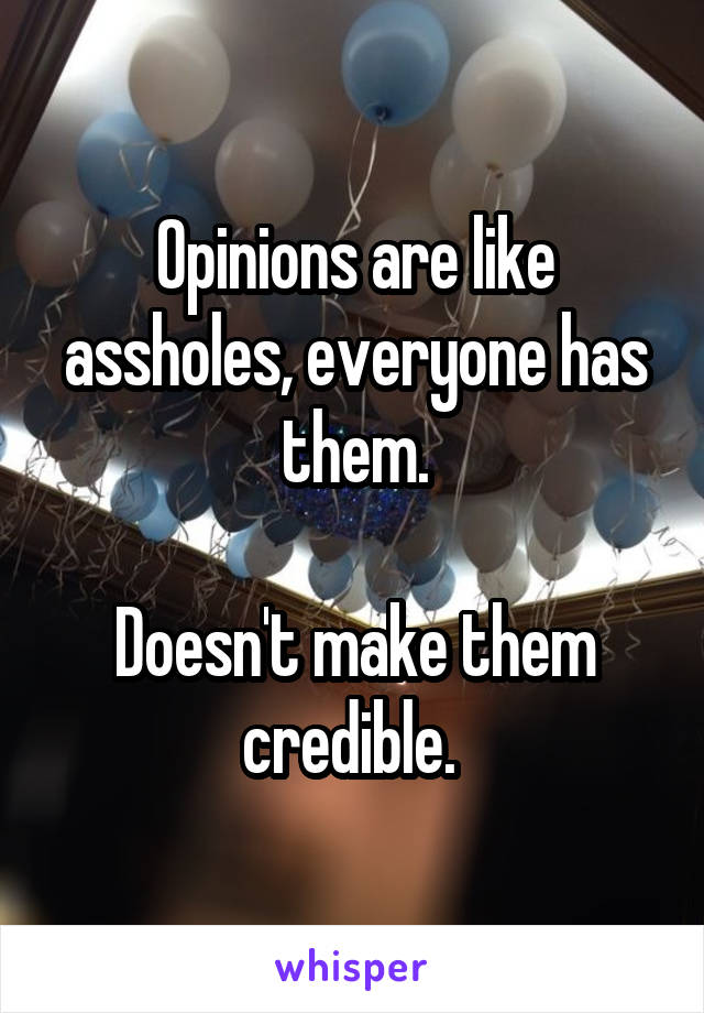 Opinions are like assholes, everyone has them.

Doesn't make them credible. 