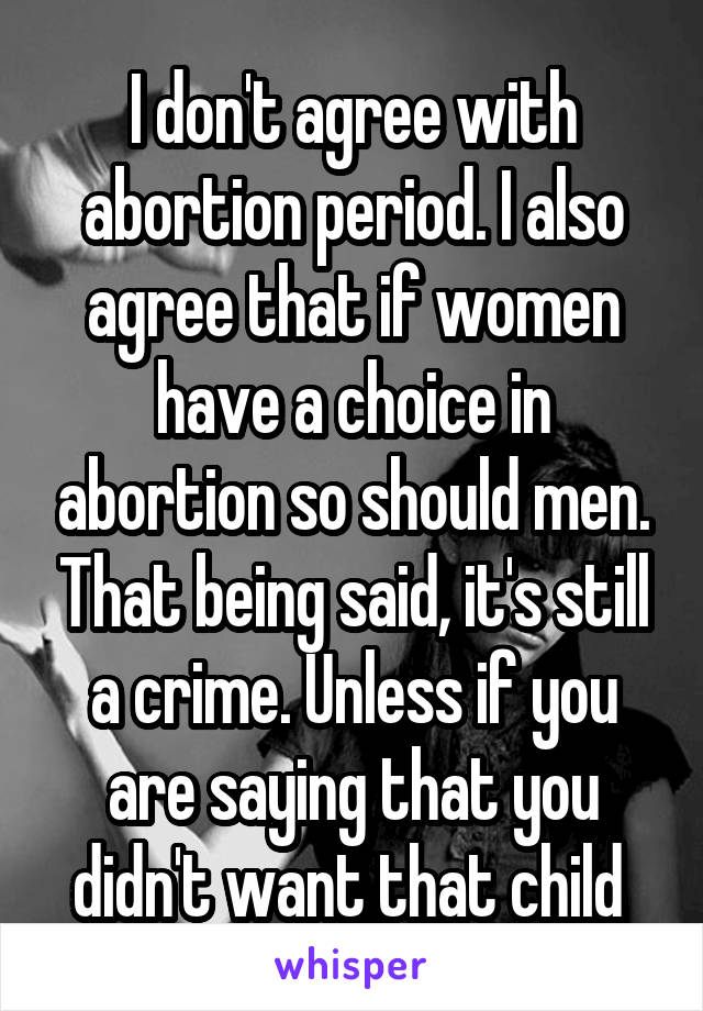 I don't agree with abortion period. I also agree that if women have a choice in abortion so should men. That being said, it's still a crime. Unless if you are saying that you didn't want that child 