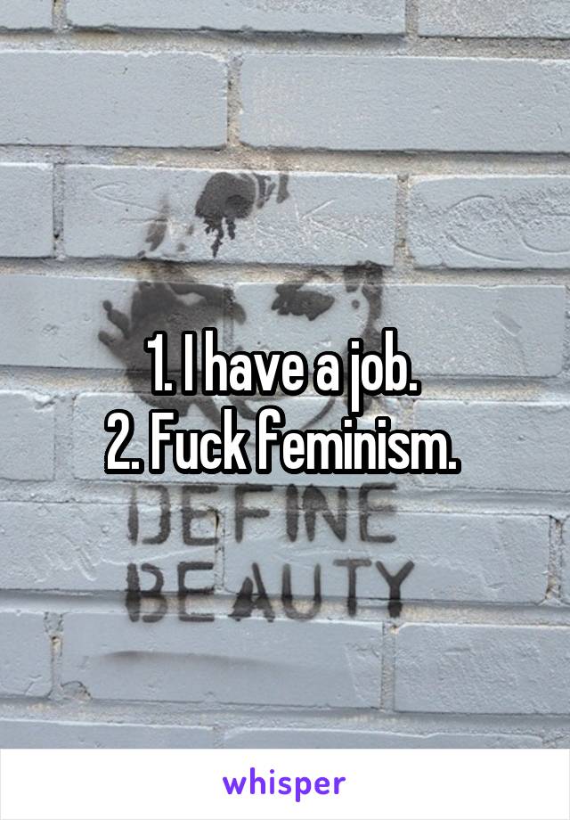 1. I have a job. 
2. Fuck feminism. 