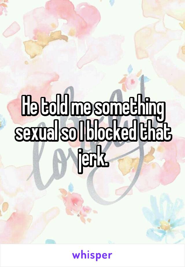 He told me something sexual so I blocked that jerk.