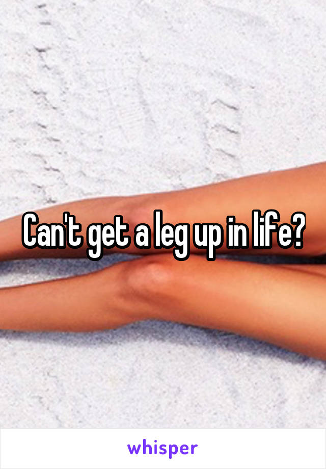 Can't get a leg up in life?