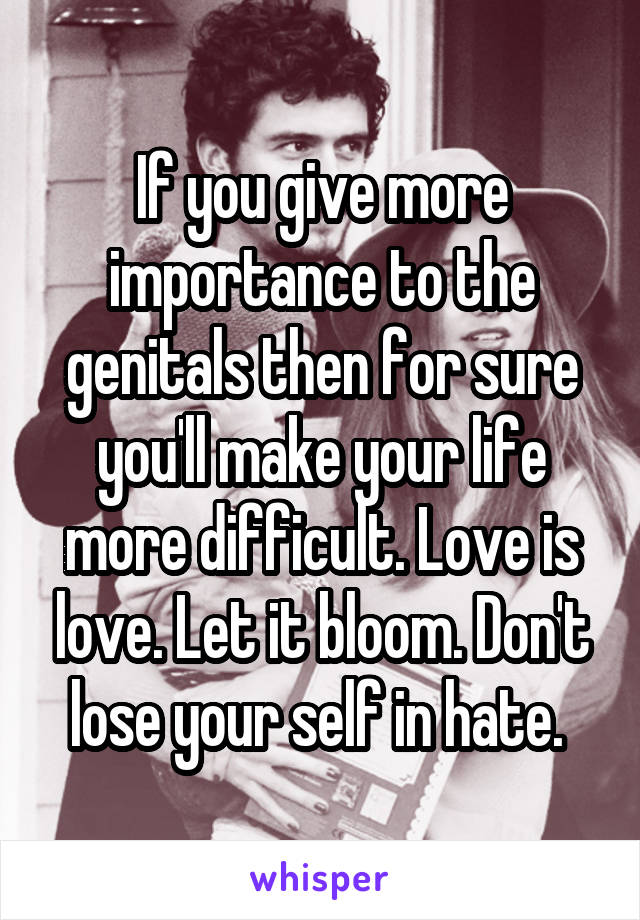 If you give more importance to the genitals then for sure you'll make your life more difficult. Love is love. Let it bloom. Don't lose your self in hate. 