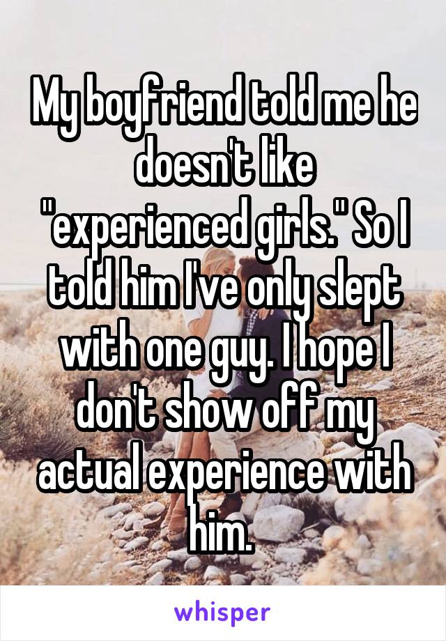 My boyfriend told me he doesn't like "experienced girls." So I told him I've only slept with one guy. I hope I don't show off my actual experience with him. 