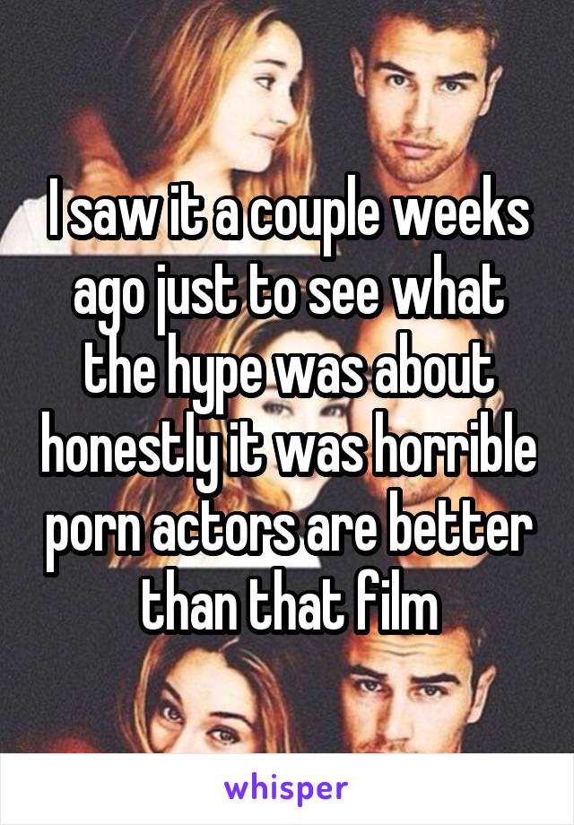 I saw it a couple weeks ago just to see what the hype was about honestly it was horrible porn actors are better than that film