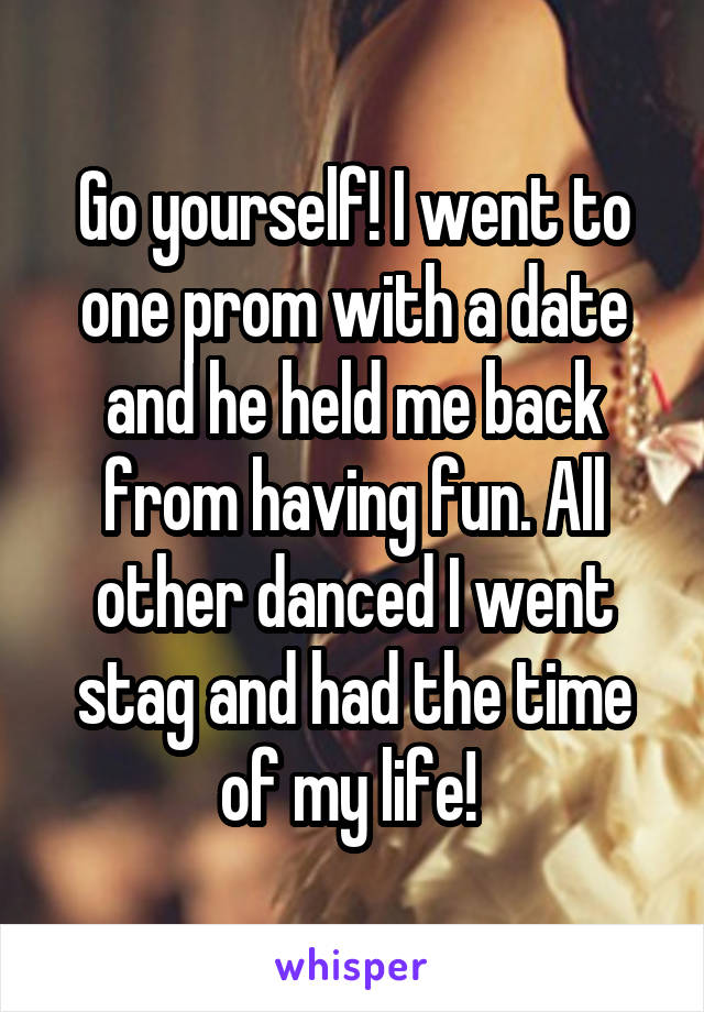 Go yourself! I went to one prom with a date and he held me back from having fun. All other danced I went stag and had the time of my life! 