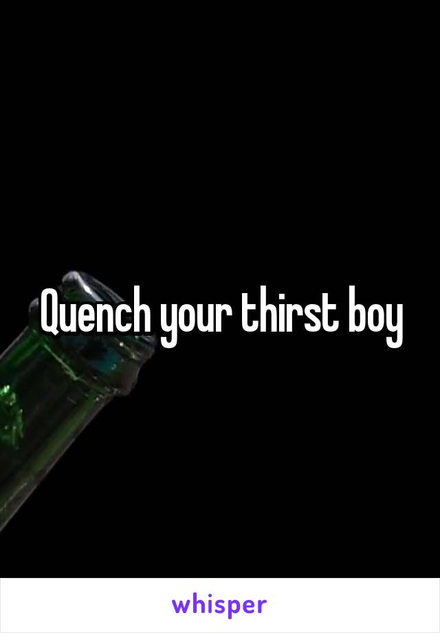 Quench your thirst boy