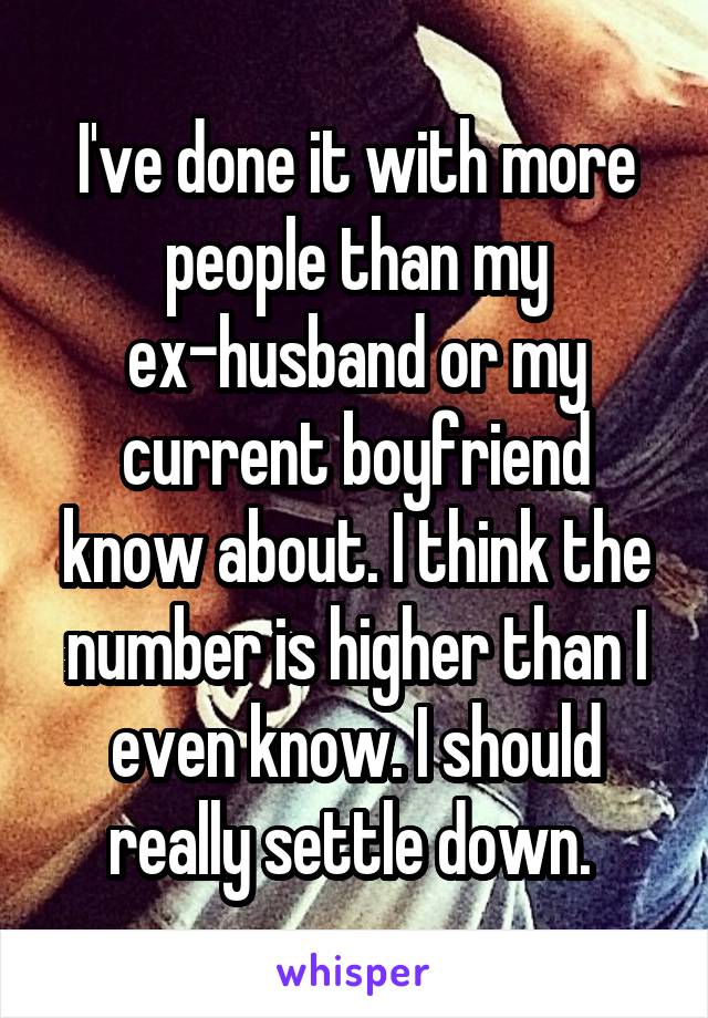 I've done it with more people than my ex-husband or my current boyfriend know about. I think the number is higher than I even know. I should really settle down. 