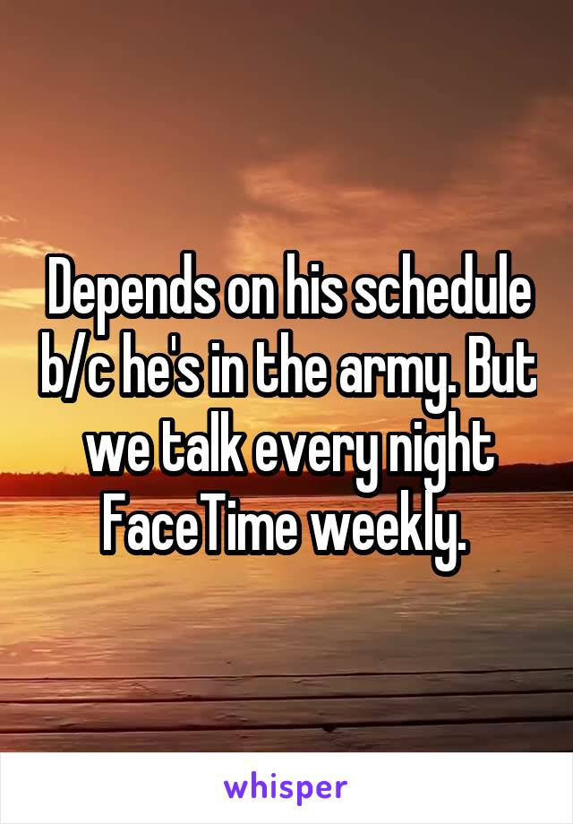 Depends on his schedule b/c he's in the army. But we talk every night FaceTime weekly. 