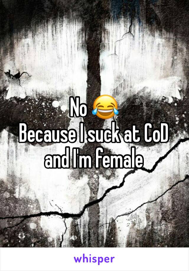 No 😂
Because I suck at CoD and I'm female 