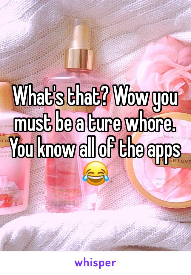 What's that? Wow you must be a ture whore. You know all of the apps 😂