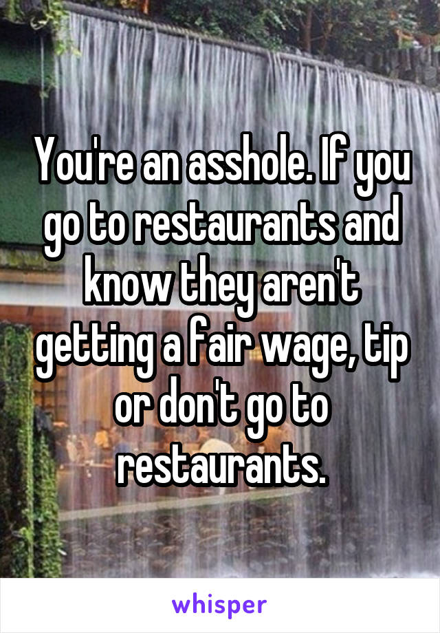 You're an asshole. If you go to restaurants and know they aren't getting a fair wage, tip or don't go to restaurants.