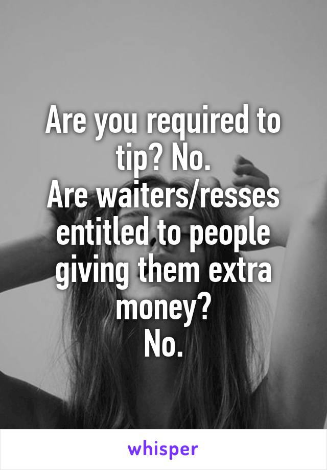 Are you required to tip? No.
Are waiters/resses entitled to people giving them extra money?
No.