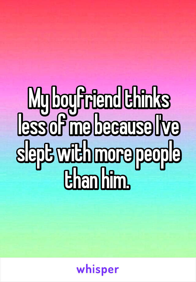 My boyfriend thinks less of me because I've slept with more people than him. 