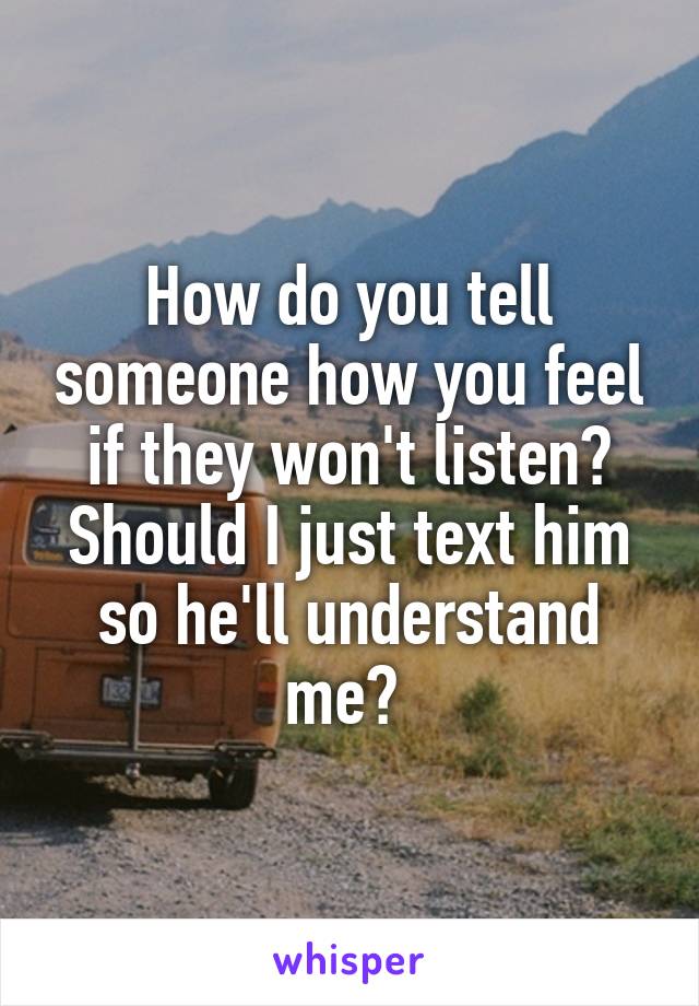 how-do-you-tell-someone-how-you-feel-if-they-won-t-listen-should-i