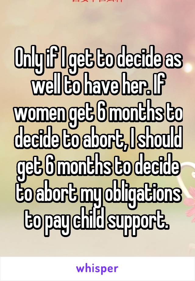 Only if I get to decide as well to have her. If women get 6 months to decide to abort, I should get 6 months to decide to abort my obligations to pay child support. 