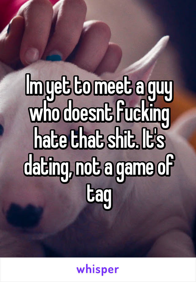 Im yet to meet a guy who doesnt fucking hate that shit. It's dating, not a game of tag