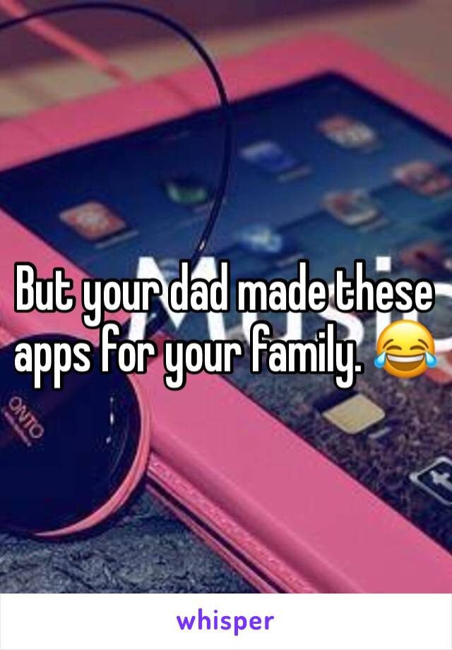 But your dad made these apps for your family. 😂 