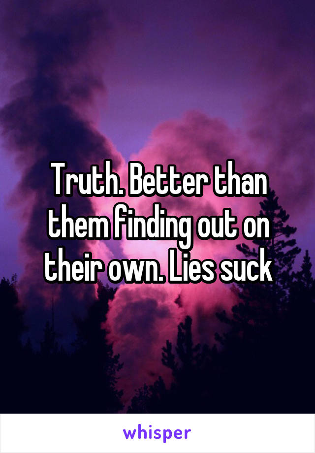 Truth. Better than them finding out on their own. Lies suck