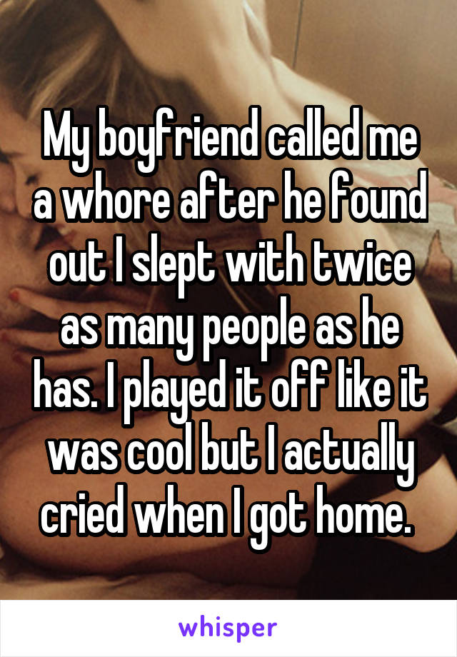 My boyfriend called me a whore after he found out I slept with twice as many people as he has. I played it off like it was cool but I actually cried when I got home. 