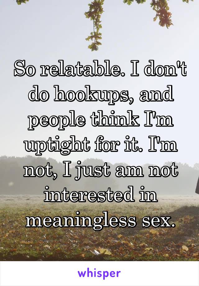 So relatable. I don't do hookups, and people think I'm uptight for it. I'm not, I just am not interested in meaningless sex.