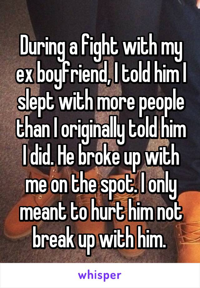 During a fight with my ex boyfriend, I told him I slept with more people than I originally told him I did. He broke up with me on the spot. I only meant to hurt him not break up with him. 