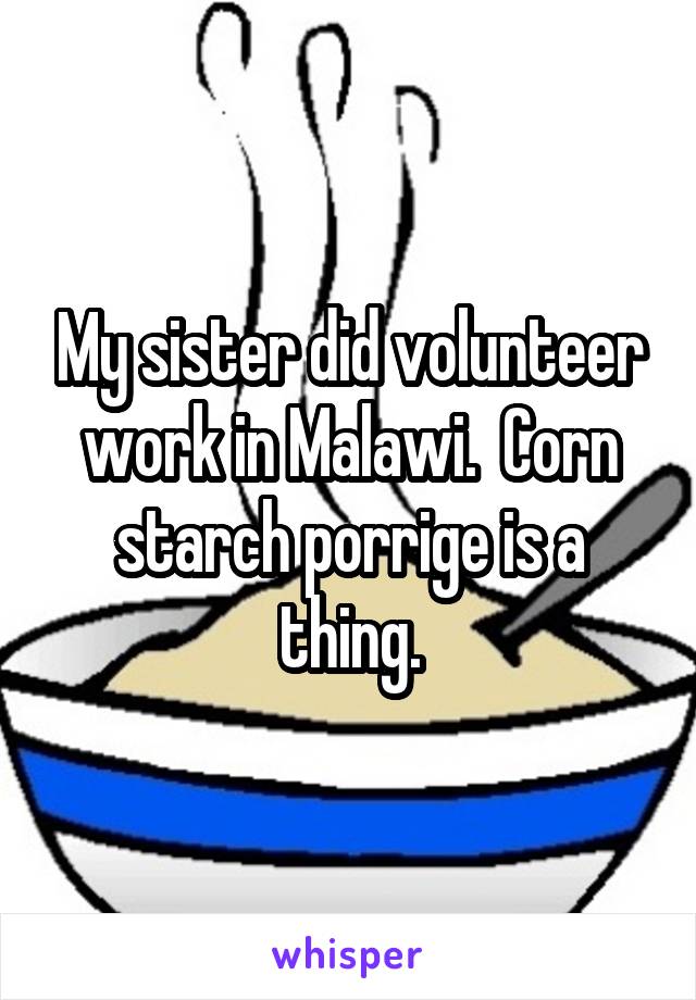 My sister did volunteer work in Malawi.  Corn starch porrige is a thing.