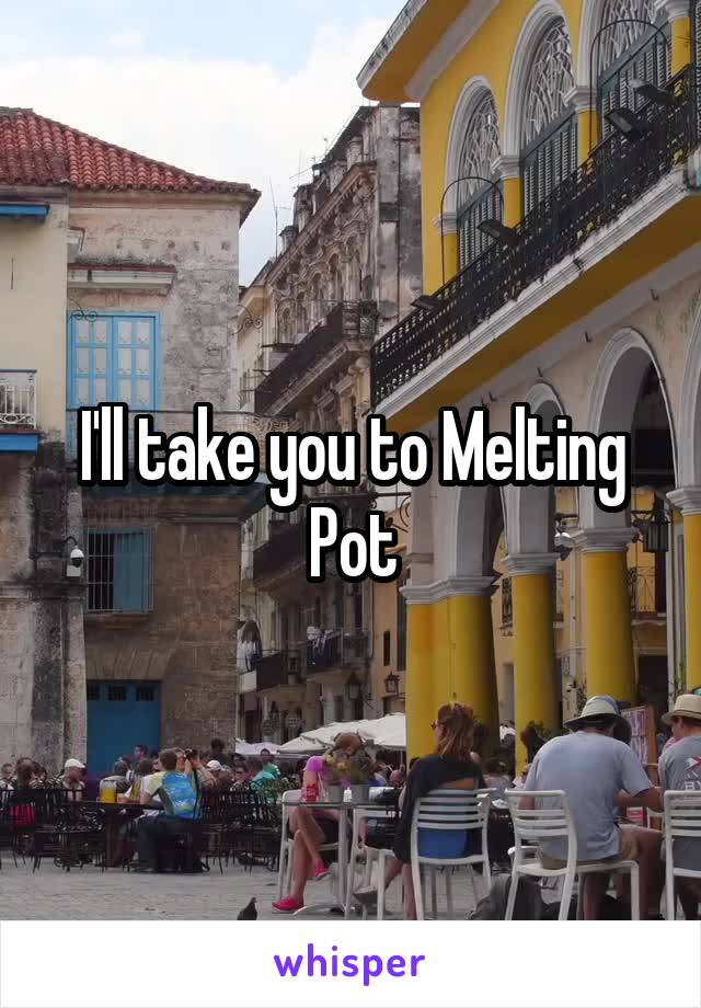 I'll take you to Melting Pot