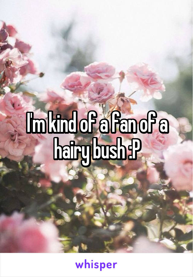 I'm kind of a fan of a hairy bush :P